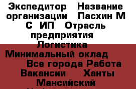 Экспедитор › Название организации ­ Пасхин М.С, ИП › Отрасль предприятия ­ Логистика › Минимальный оклад ­ 25 000 - Все города Работа » Вакансии   . Ханты-Мансийский,Нефтеюганск г.